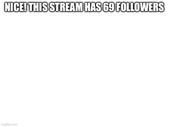 Blank White Template | NICE! THIS STREAM HAS 69 FOLLOWERS | image tagged in blank white template | made w/ Imgflip meme maker