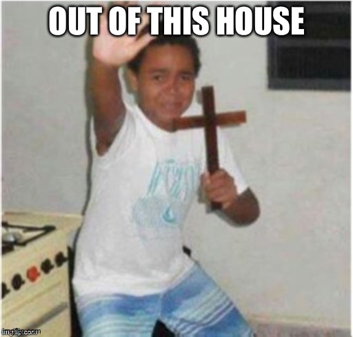Begone Satan | OUT OF THIS HOUSE | image tagged in begone satan | made w/ Imgflip meme maker