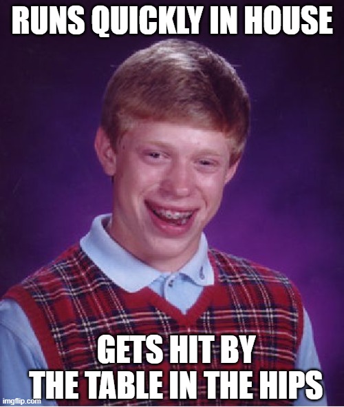 bad luck brain | RUNS QUICKLY IN HOUSE; GETS HIT BY THE TABLE IN THE HIPS | image tagged in memes,bad luck brian | made w/ Imgflip meme maker
