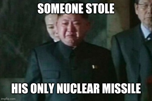 Kim Jong Un Sad | SOMEONE STOLE; HIS ONLY NUCLEAR MISSILE | image tagged in memes,kim jong un sad | made w/ Imgflip meme maker