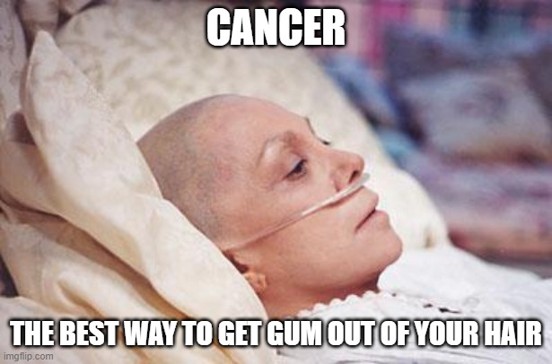 Who Needs Peanut Butter | CANCER; THE BEST WAY TO GET GUM OUT OF YOUR HAIR | image tagged in cancer | made w/ Imgflip meme maker