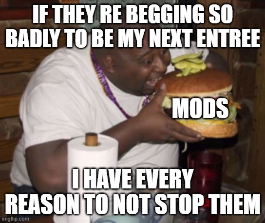 Fat guy eating burger | IF THEY RE BEGGING SO BADLY TO BE MY NEXT ENTREE; MODS; I HAVE EVERY REASON TO NOT STOP THEM | image tagged in fat guy eating burger | made w/ Imgflip meme maker