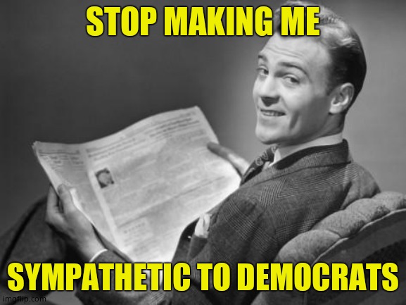 50's newspaper | STOP MAKING ME SYMPATHETIC TO DEMOCRATS | image tagged in 50's newspaper | made w/ Imgflip meme maker