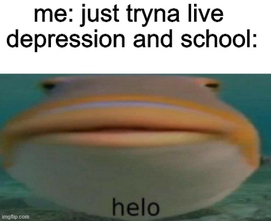 helo | me: just tryna live 
depression and school: | image tagged in helo | made w/ Imgflip meme maker