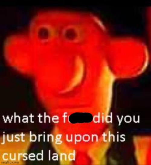 What Did You Just Bring Upon This Cursed Land Meme | image tagged in what did you just bring upon this cursed land meme | made w/ Imgflip meme maker