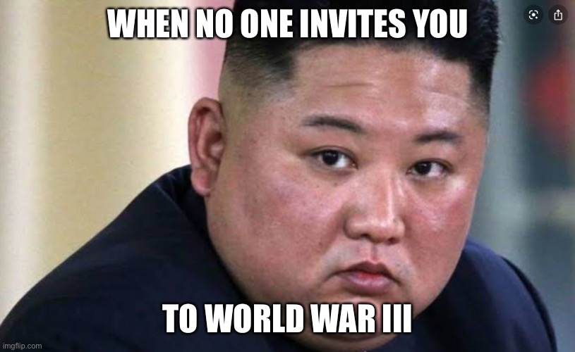 When no one Invites you to World War III!? | WHEN NO ONE INVITES YOU; TO WORLD WAR III | image tagged in memes,funny memes,kim jong un,kim jong un sad,funny,world war iii | made w/ Imgflip meme maker