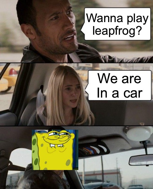 Leapfrog | Wanna play leapfrog? We are In a car | image tagged in memes,the rock driving | made w/ Imgflip meme maker