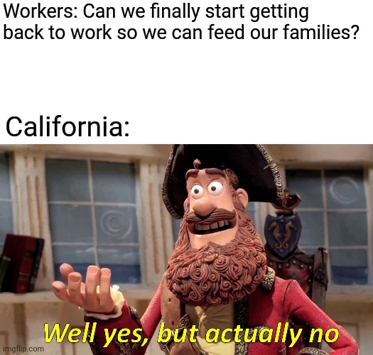 Well Yes, But Actually No | Workers: Can we finally start getting back to work so we can feed our families? California: | image tagged in memes,well yes but actually no | made w/ Imgflip meme maker