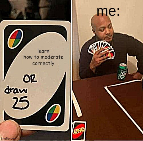 UNO Draw 25 Cards | me:; learn how to moderate correctly | image tagged in memes,uno draw 25 cards | made w/ Imgflip meme maker