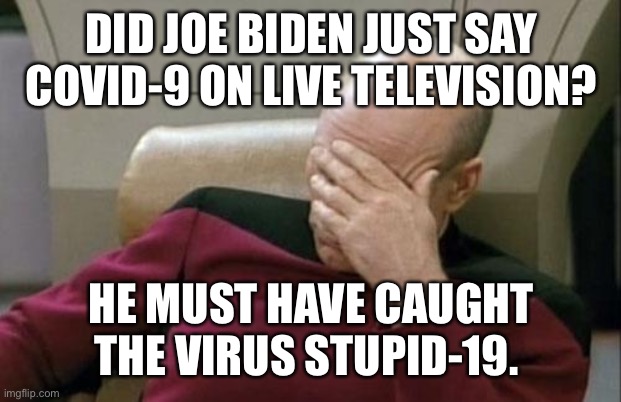 Captain Picard Facepalm | DID JOE BIDEN JUST SAY COVID-9 ON LIVE TELEVISION? HE MUST HAVE CAUGHT THE VIRUS STUPID-19. | image tagged in memes,captain picard facepalm | made w/ Imgflip meme maker