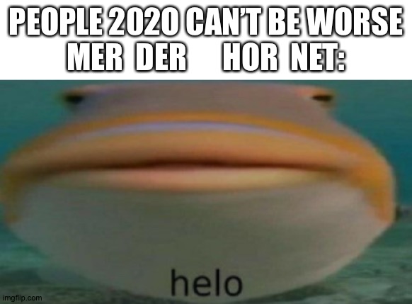 Helo | PEOPLE 202O CAN’T BE WORSE
MER  DER      HOR  NET: | image tagged in blank white template,helo | made w/ Imgflip meme maker