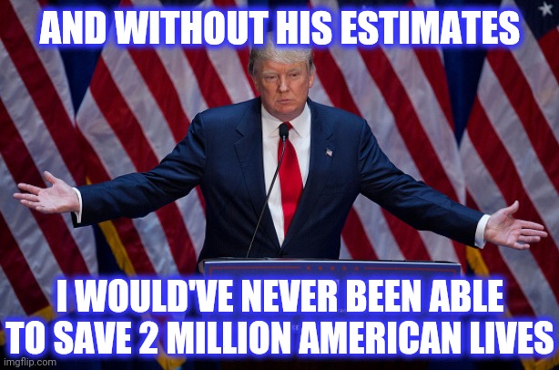 Donald Trump | AND WITHOUT HIS ESTIMATES I WOULD'VE NEVER BEEN ABLE TO SAVE 2 MILLION AMERICAN LIVES | image tagged in donald trump | made w/ Imgflip meme maker