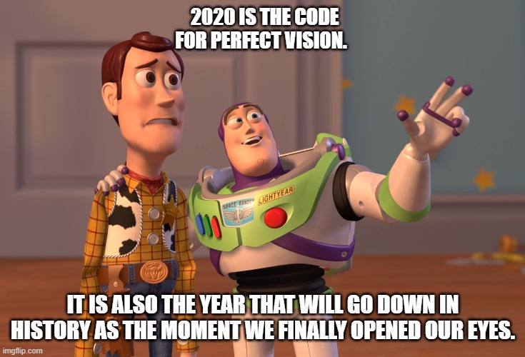 2020 is the code for perfect vision. | 2020 IS THE CODE FOR PERFECT VISION. IT IS ALSO THE YEAR THAT WILL GO DOWN IN HISTORY AS THE MOMENT WE FINALLY OPENED OUR EYES. | image tagged in memes,x x everywhere,2020,conspiracy theories | made w/ Imgflip meme maker