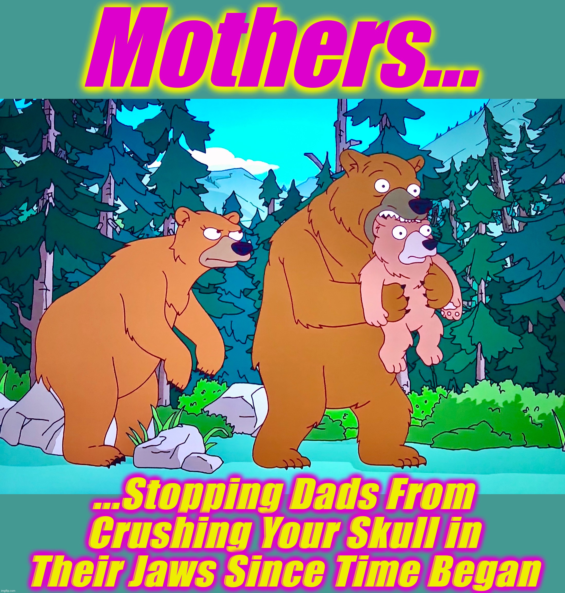 Happy Mother’s Day 2020 | Mothers... ...Stopping Dads From Crushing Your Skull in Their Jaws Since Time Began | image tagged in mother's day,memes,bears,dads,moms,the simpsons | made w/ Imgflip meme maker