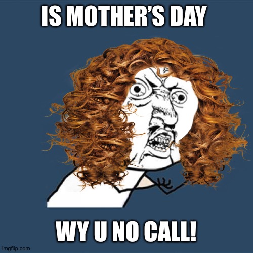 Don’t Forget to call your Mom! | IS MOTHER’S DAY; WY U NO CALL! | image tagged in mothers day,y u no | made w/ Imgflip meme maker