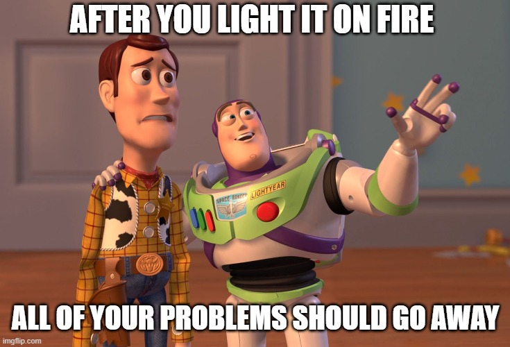 Woody's Problems | AFTER YOU LIGHT IT ON FIRE; ALL OF YOUR PROBLEMS SHOULD GO AWAY | image tagged in memes,x x everywhere | made w/ Imgflip meme maker