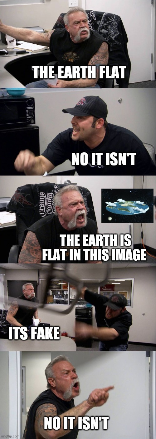 The earth isnt flat | THE EARTH FLAT; NO IT ISN'T; THE EARTH IS FLAT IN THIS IMAGE; ITS FAKE; NO IT ISN'T | image tagged in memes,american chopper argument | made w/ Imgflip meme maker