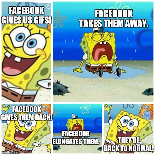SpongeBob Facebook Gifs | FACEBOOK TAKES THEM AWAY. FACEBOOK GIVES US GIFS! FACEBOOK GIVES THEM BACK! THEY'RE BACK TO NORMAL! FACEBOOK ELONGATES THEM. | image tagged in spongebob happy sad,memes | made w/ Imgflip meme maker