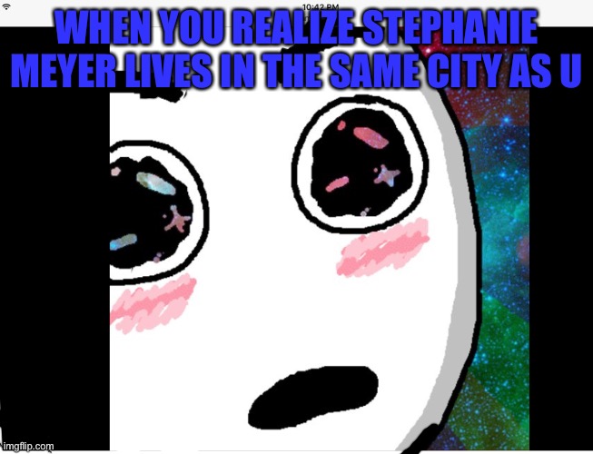 Idk | WHEN YOU REALIZE STEPHANIE MEYER LIVES IN THE SAME CITY AS U | made w/ Imgflip meme maker