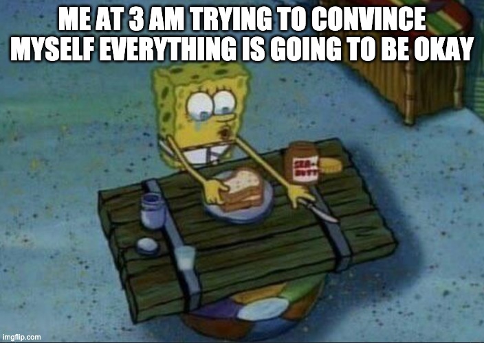 3 am things | ME AT 3 AM TRYING TO CONVINCE MYSELF EVERYTHING IS GOING TO BE OKAY | image tagged in spongebob making a sandwich | made w/ Imgflip meme maker