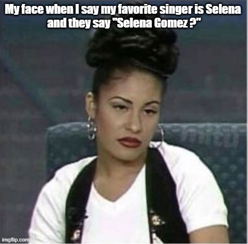 Selena | My face when I say my favorite singer is Selena 
and they say "Selena Gomez ?" | image tagged in selena | made w/ Imgflip meme maker