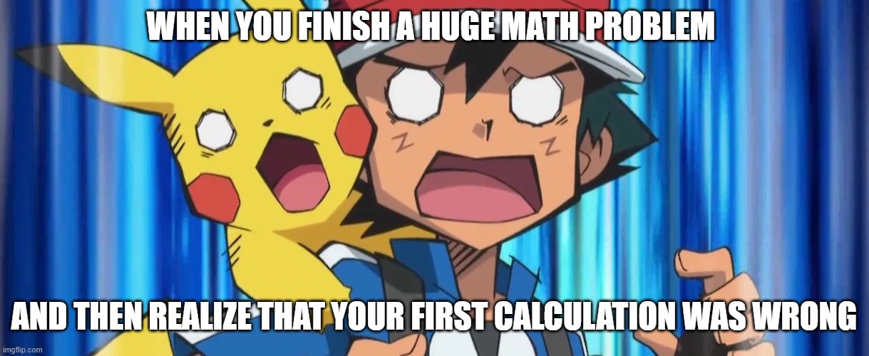Math Mistakes |  WHEN YOU FINISH A HUGE MATH PROBLEM; AND THEN REALIZE THAT YOUR FIRST CALCULATION WAS WRONG | image tagged in pokemon,mistakes,math | made w/ Imgflip meme maker