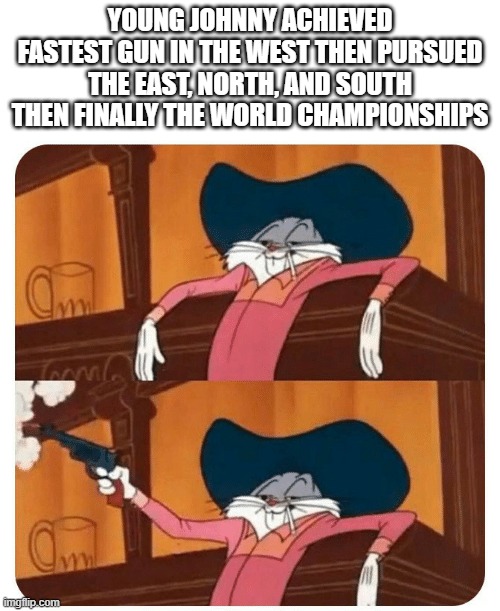 pow | YOUNG JOHNNY ACHIEVED FASTEST GUN IN THE WEST THEN PURSUED THE EAST, NORTH, AND SOUTH THEN FINALLY THE WORLD CHAMPIONSHIPS | image tagged in bugs bunny shooting | made w/ Imgflip meme maker
