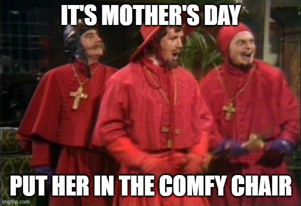 Nobody expects the spanish inquisition | IT'S MOTHER'S DAY; PUT HER IN THE COMFY CHAIR | image tagged in nobody expects the spanish inquisition | made w/ Imgflip meme maker