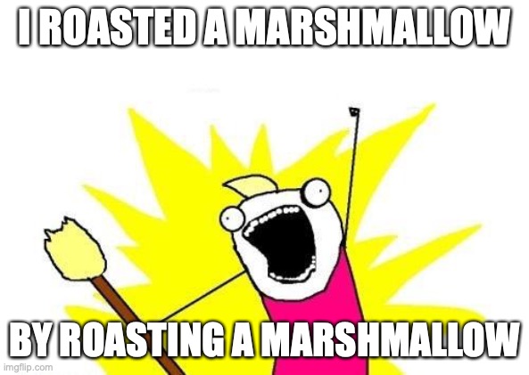 When your too excited camping. | I ROASTED A MARSHMALLOW; BY ROASTING A MARSHMALLOW | image tagged in memes,x all the y | made w/ Imgflip meme maker