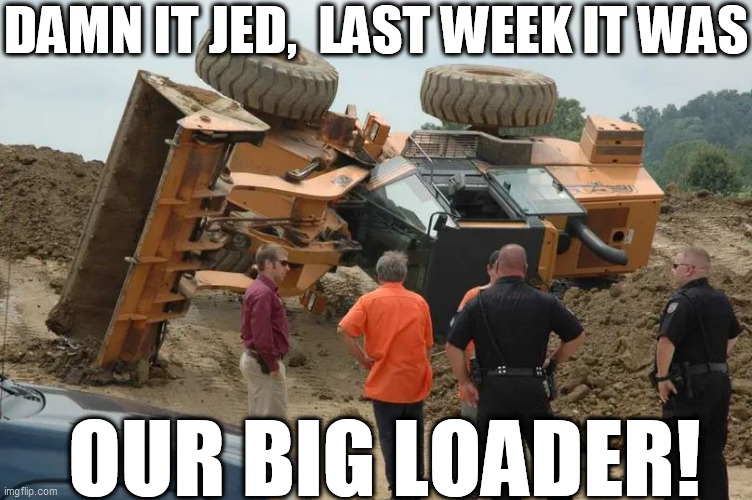 DAMN IT JED,  LAST WEEK IT WAS OUR BIG LOADER! | made w/ Imgflip meme maker