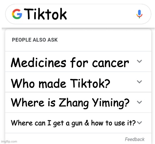 You know where this is going- | Tiktok; Medicines for cancer; Who made Tiktok? Where is Zhang Yiming? Where can I get a gun & how to use it? | image tagged in sadness people also ask,tiktok sucks | made w/ Imgflip meme maker