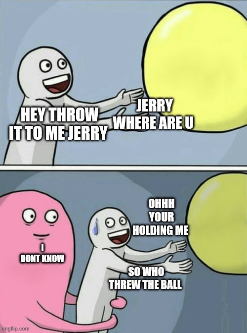 Running Away Balloon | JERRY WHERE ARE U; HEY THROW IT TO ME JERRY; OHHH YOUR HOLDING ME; I DONT KNOW; SO WHO THREW THE BALL | image tagged in memes,running away balloon | made w/ Imgflip meme maker