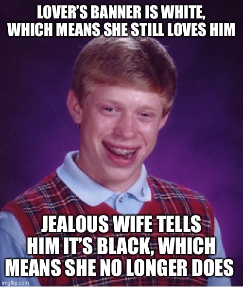 Bad Luck Tristan | LOVER’S BANNER IS WHITE, WHICH MEANS SHE STILL LOVES HIM; JEALOUS WIFE TELLS HIM IT’S BLACK, WHICH MEANS SHE NO LONGER DOES | image tagged in memes,bad luck brian | made w/ Imgflip meme maker