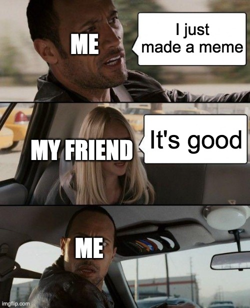 The Rock Driving | ME; I just made a meme; MY FRIEND; It's good; ME | image tagged in memes,the rock driving | made w/ Imgflip meme maker