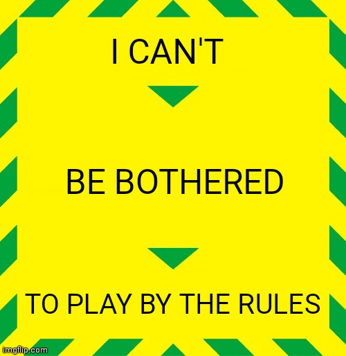 Stay Alert | I CAN'T; BE BOTHERED; TO PLAY BY THE RULES | image tagged in stay alert | made w/ Imgflip meme maker