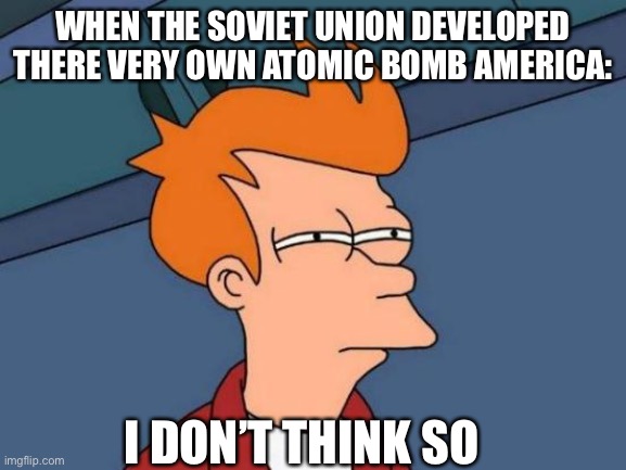 America | WHEN THE SOVIET UNION DEVELOPED THERE VERY OWN ATOMIC BOMB AMERICA:; I DON’T THINK SO | image tagged in memes,futurama fry | made w/ Imgflip meme maker