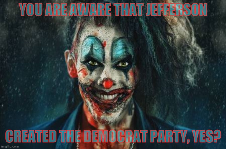 w | YOU ARE AWARE THAT JEFFERSON CREATED THE DEMOCRAT PARTY, YES? | made w/ Imgflip meme maker
