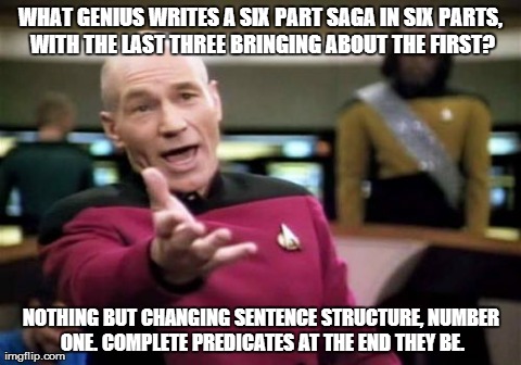 Picard Wtf Meme | WHAT GENIUS WRITES A SIX PART SAGA IN SIX PARTS, WITH THE LAST THREE BRINGING ABOUT THE FIRST? NOTHING BUT CHANGING SENTENCE STRUCTURE, NUMB | image tagged in memes,picard wtf | made w/ Imgflip meme maker