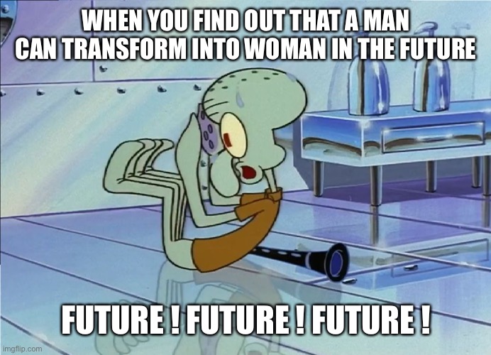 If you ever learn this secret you’ll go boom | WHEN YOU FIND OUT THAT A MAN CAN TRANSFORM INTO WOMAN IN THE FUTURE; FUTURE ! FUTURE ! FUTURE ! | image tagged in squidward future,gay,funny,memes,future,spongebob | made w/ Imgflip meme maker