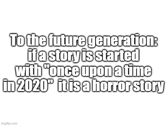 Blank White Template | To the future generation: if a story is started with "once upon a time in 2020"  it is a horror story | image tagged in blank white template,funny memes,coronavirus | made w/ Imgflip meme maker