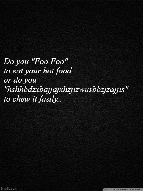HmmHmHmmMMMMmm | Do you "Foo Foo" 
to eat your hot food 
or do you
"hshhbdzxbajjajxhzjizwusbbzjzajjis"
to chew it fastly.. | image tagged in english,deep thoughts,thoughts,shower thoughts | made w/ Imgflip meme maker