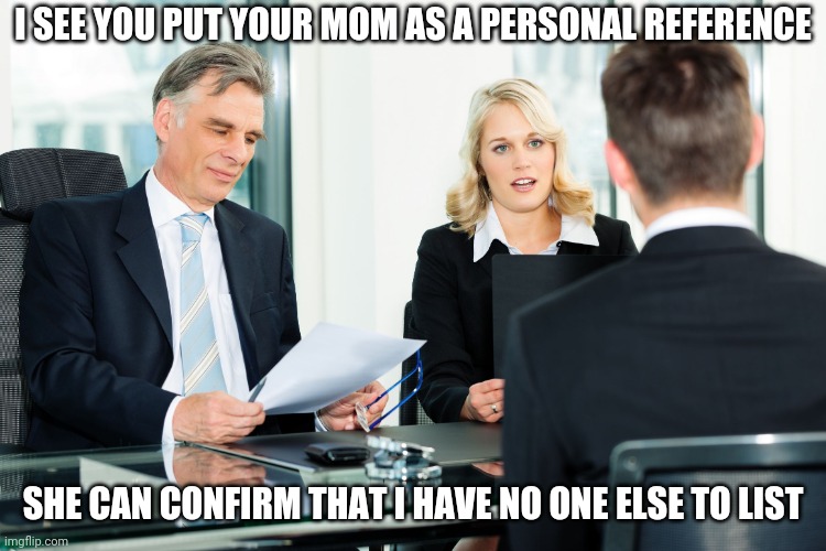 job interview | I SEE YOU PUT YOUR MOM AS A PERSONAL REFERENCE; SHE CAN CONFIRM THAT I HAVE NO ONE ELSE TO LIST | image tagged in job interview | made w/ Imgflip meme maker