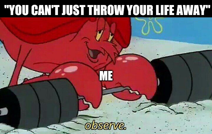 Observe | "YOU CAN'T JUST THROW YOUR LIFE AWAY"; ME | image tagged in observe | made w/ Imgflip meme maker
