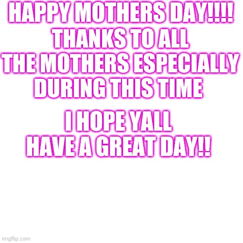 Mothers day | HAPPY MOTHERS DAY!!!! THANKS TO ALL THE MOTHERS ESPECIALLY DURING THIS TIME; I HOPE YALL HAVE A GREAT DAY!! | image tagged in memes,blank transparent square | made w/ Imgflip meme maker