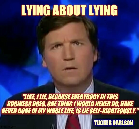 confused Tucker carlson |  LYING ABOUT LYING; "LIKE, I LIE, BECAUSE EVERYBODY IN THIS BUSINESS DOES, ONE THING I WOULD NEVER DO, HAVE NEVER DONE IN MY WHOLE LIFE, IS LIE SELF-RIGHTEOUSLY."; TUCKER CARLSON | image tagged in confused tucker carlson | made w/ Imgflip meme maker