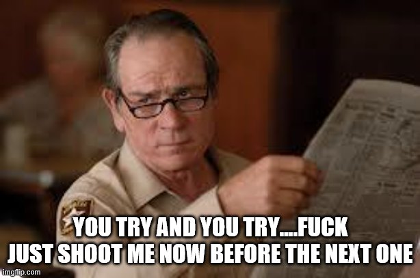 no country for old men tommy lee jones | YOU TRY AND YOU TRY....FUCK JUST SHOOT ME NOW BEFORE THE NEXT ONE | image tagged in no country for old men tommy lee jones | made w/ Imgflip meme maker
