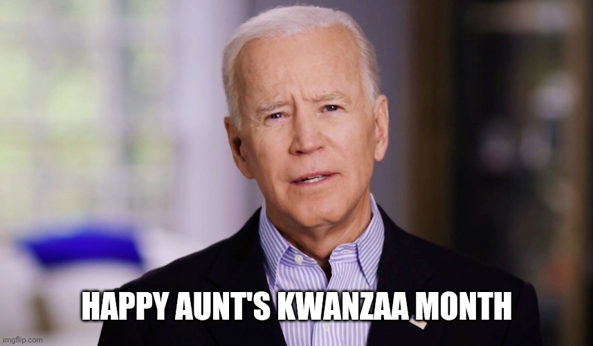 Joe Biden 2020 | HAPPY AUNT'S KWANZAA MONTH | image tagged in joe biden 2020 | made w/ Imgflip meme maker