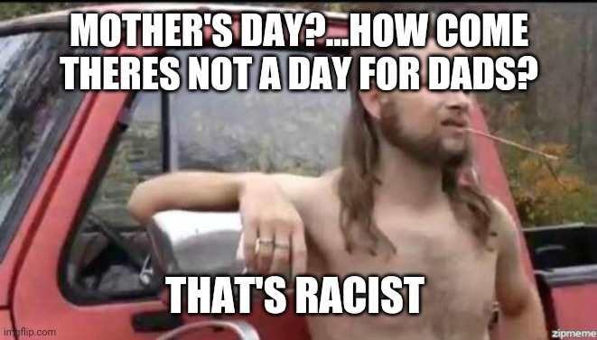 almost politically correct redneck | MOTHER'S DAY?...HOW COME THERES NOT A DAY FOR DADS? THAT'S RACIST | image tagged in almost politically correct redneck | made w/ Imgflip meme maker