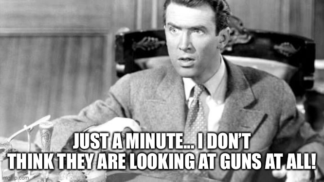 Jimmy Stewart | JUST A MINUTE... I DON’T THINK THEY ARE LOOKING AT GUNS AT ALL! | image tagged in jimmy stewart,guns,question | made w/ Imgflip meme maker