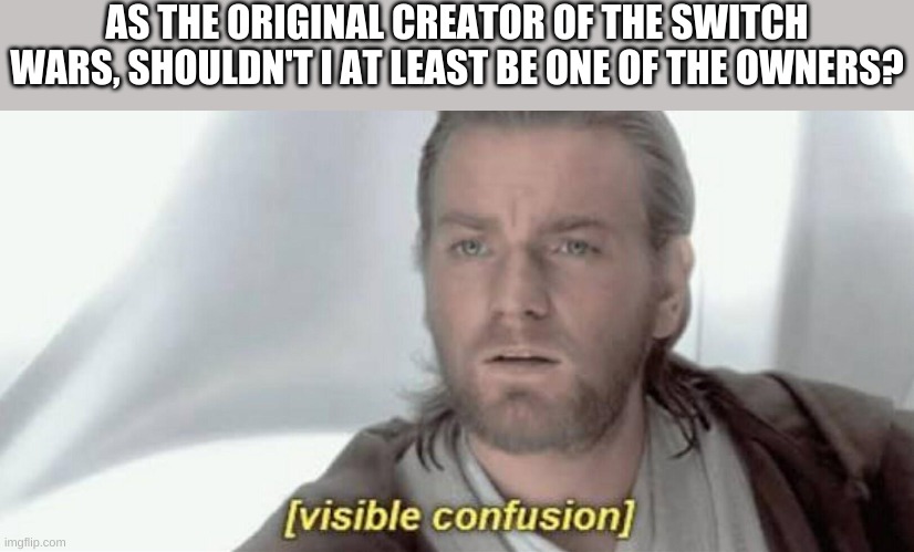 Visible Confusion | AS THE ORIGINAL CREATOR OF THE SWITCH WARS, SHOULDN'T I AT LEAST BE ONE OF THE OWNERS? | image tagged in visible confusion | made w/ Imgflip meme maker